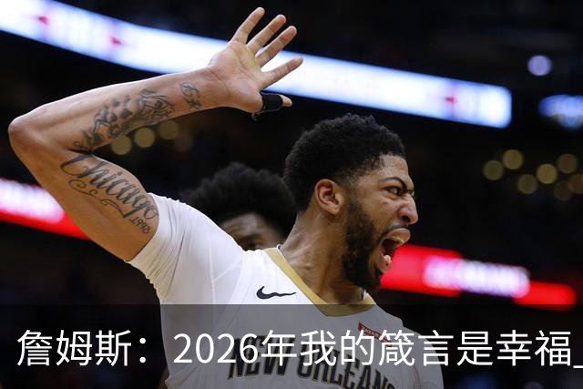 詹姆斯：2026年我的箴言是幸福 我最近都在看高尔夫视频